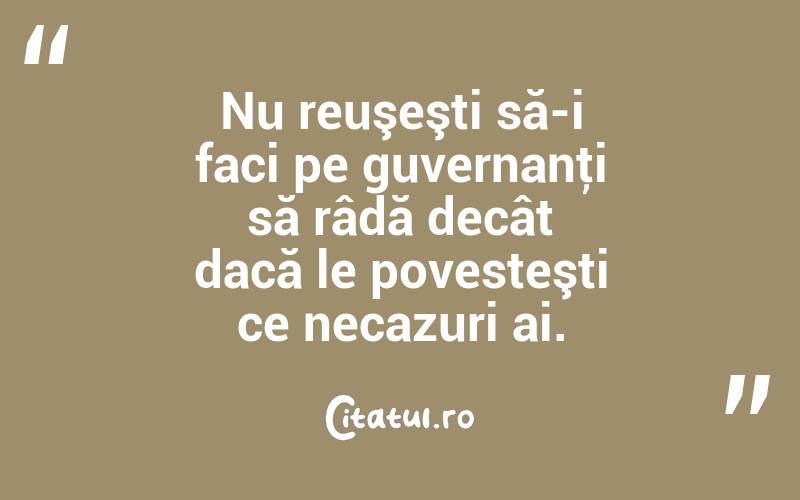 Nu reuşeşti să-i faci pe guvernanţi să râdă decât dacă le povesteşti ce necazuri ai.  
