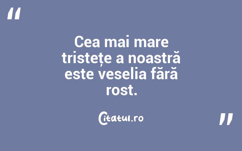 Cea mai mare tristeţe a noastră este veselia fără rost.  
