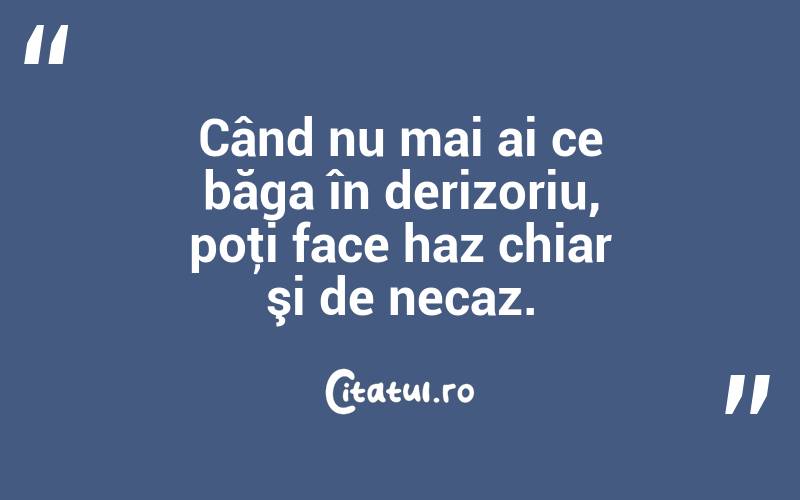 Când nu mai ai ce băga în derizoriu, poţi face haz chiar şi de necaz.  
