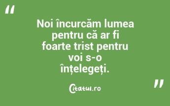 Noi încurcăm lumea pentru că ar fi foarte trist pentru voi s-o înţelegeţi.  ...