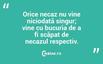 Orice necaz nu vine niciodată singur; vine cu bucuria de a fi scăpat de necazul respectiv.  ...