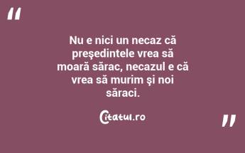 Nu e nici un necaz că preşedintele vrea să moară sărac, necazul e că vrea să murim şi noi săraci.  ...