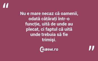 Nu e mare necaz că oamenii, odată căţăraţi într-o funcţie, uită de unde au plecat, ci faptul că uită unde trebuia să fie trimişi.  ...