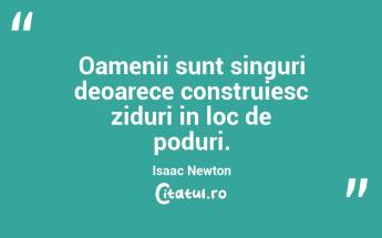 Oamenii sunt singuri deoarece construiesc ziduri in loc de poduri. Isaac Newton...
