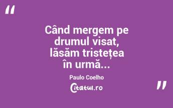  Când mergem pe drumul visat, lăsăm tristeţea în urmă... Paulo Coelho...