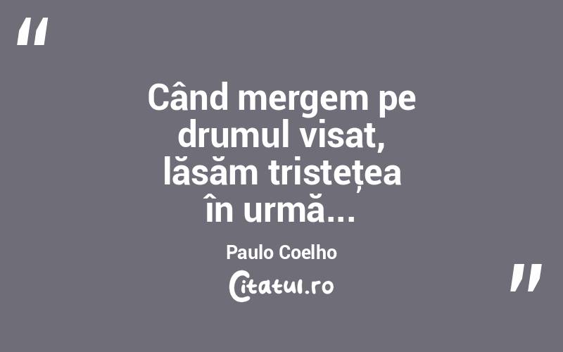  Când mergem pe drumul visat, lăsăm tristeţea în urmă... Paulo Coelho