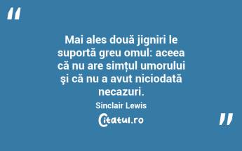Mai ales două jigniri le suportă greu omul: aceea că nu are simţul umorului şi că nu a avut niciodată necazuri. Sinclair Lewis...