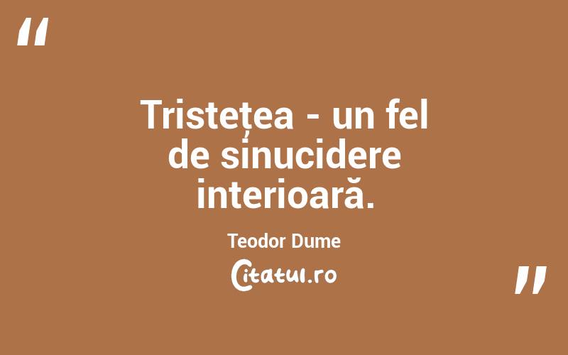  Tristeţea - un fel de sinucidere interioară. Teodor Dume