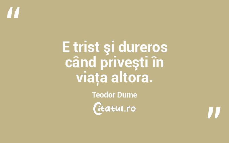 E trist şi dureros când priveşti în viaţa altora. Teodor Dume