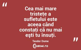  Cea mai mare tristeţe a sufletului este aceea când constaţi că nu mai eşti tu însuţi. Teodor Dume...
