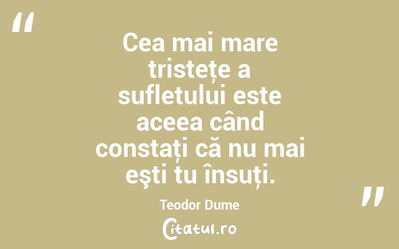  Cea mai mare tristeţe a sufletului este aceea când constaţi că nu mai eşti tu însuţi. Teodor Dume
