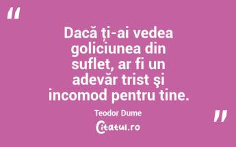 Dacă ţi-ai vedea goliciunea din suflet, ar fi un adevăr trist şi incomod pentru tine. Teodor Dume...