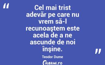  Cel mai trist adevăr pe care nu vrem să-l recunoaştem este acela de a ne ascunde de noi înşine. Teodor Dume...