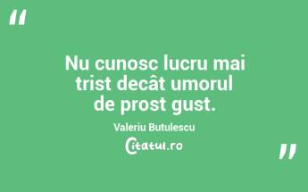  Nu cunosc lucru mai trist decât umorul de prost gust. Valeriu Butulescu...
