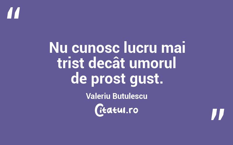  Nu cunosc lucru mai trist decât umorul de prost gust. Valeriu Butulescu
