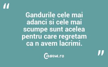 Gandurile cele mai adanci si cele mai scumpe sunt acelea pentru care regretam ca n avem lacrimi....