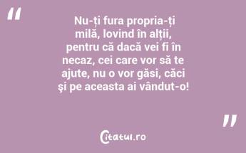  Nu-ţi fura propria-ţi milă, lovind în alţii, pentru că dacă vei fi în necaz, cei care vor să te ajute, nu o vor găsi, căci şi pe aceasta ai vândut-o!  ...