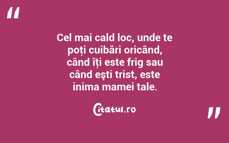  Cel mai cald loc, unde te poţi cuibări oricând, când îţi este frig sau când eşti trist, este inima mamei tale.  
