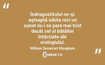  Îndragostitului ce-şi aşteaptă iubita nici un sunet nu i se pare mai trist decât cel al bătăilor întârziate ale orologiului. William Somerset Maugham...