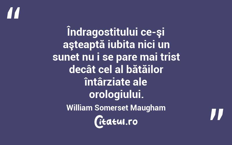  Îndragostitului ce-şi aşteaptă iubita nici un sunet nu i se pare mai trist decât cel al bătăilor întârziate ale orologiului. William Somerset Maugham

