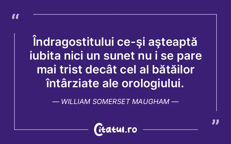 Îndragostitului ce-şi aşteaptă iubita nici un sunet nu i se pare mai trist decât cel al bătăilor întârziate ale orologiului. William Somerset Maugham