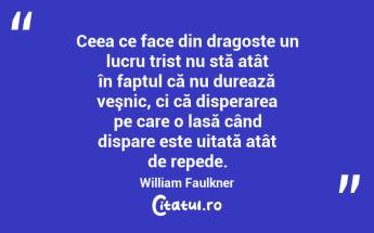 Ceea ce face din dragoste un lucru trist nu stă atât în faptul că nu durează veşnic, ci că disperarea pe care o lasă când dispare este uitată atât de repede. William Faulkner...