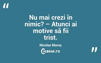   Nu mai crezi în nimic? – Atunci ai motive să fii trist. Nicolae Mareș...