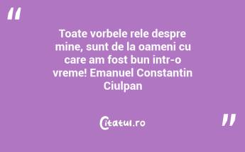 Toate vorbele rele despre mine, sunt de la oameni cu care am fost bun intr-o vreme! Emanuel Constantin Ciulpan...