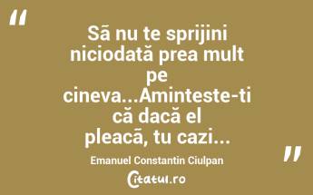 Sã nu te sprijini niciodată prea mult pe cineva...Aminteste-ti că dacă el pleacã, tu cazi...Emanuel Constantin Ciulpan...