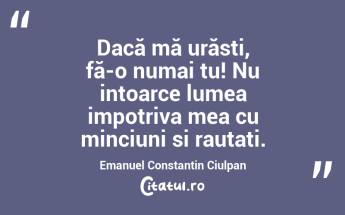 Dacă mă urăsti, fă-o numai tu! Nu intoarce lumea impotriva mea cu minciuni si rautati. Emanuel Constantin Ciulpan...