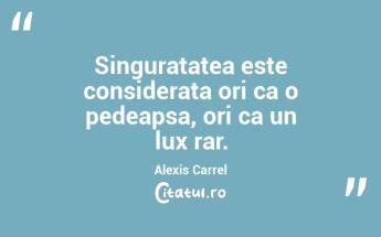Singuratatea este considerata ori ca o pedeapsa, ori ca un lux rar. Alexis Carrel...