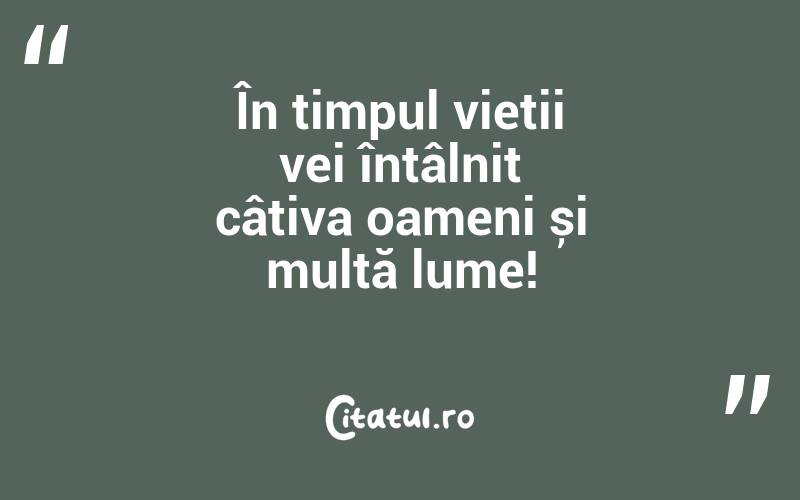 În timpul vieții vei întâlnit câțiva oameni și multă lume!
