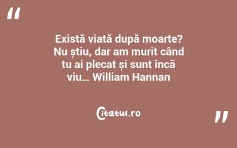 Există viață după moarte? Nu știu, dar am murit când tu ai plecat și sunt încă viu… William Hannan...