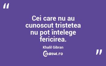Cei care nu au cunoscut tristețea nu pot înțelege fericirea. Khalil Gibran...