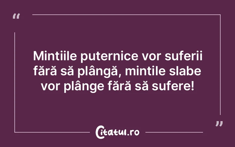 Mintiile puternice vor suferii fără să plângă, mințile slabe vor plânge fără să sufere!