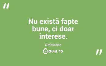 Nu există fapte bune, ci doar interese. Ombladon...