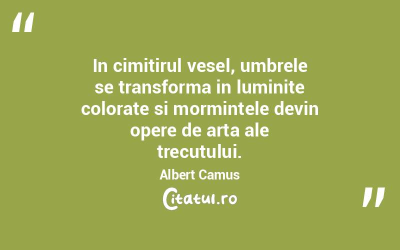 In cimitirul vesel, umbrele se transforma in luminite colorate si mormintele devin opere de arta ale trecutului. Albert Camus
