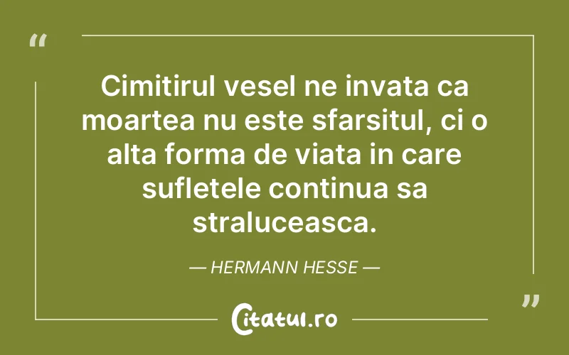 Cimitirul vesel ne invata ca moartea nu este sfarsitul, ci o alta forma de viata in care sufletele continua sa straluceasca. Hermann Hesse