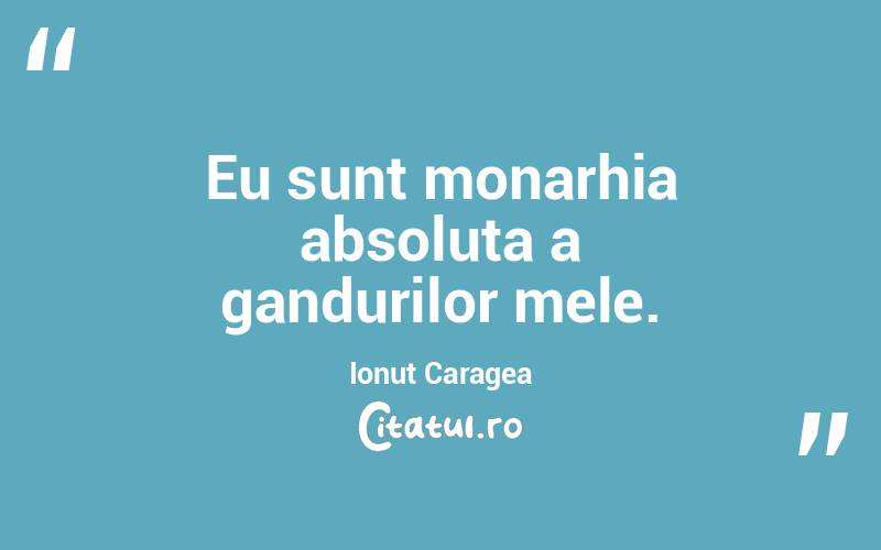 Eu sunt monarhia absoluta a gandurilor mele. Ionut Caragea