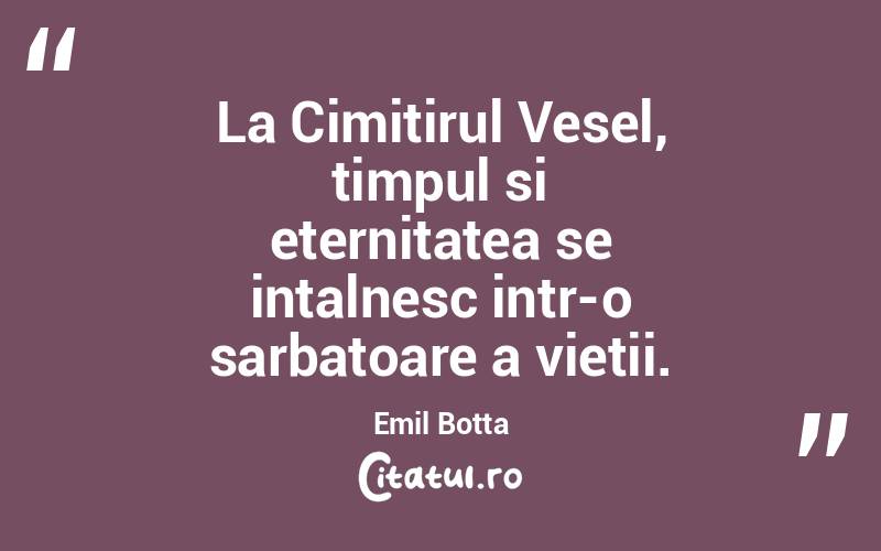 La Cimitirul Vesel, timpul si eternitatea se intalnesc intr-o sarbatoare a vietii. Emil Botta