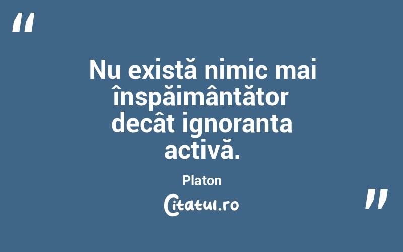 Nu există nimic mai înspăimântător decât ignoranța activă. Platon
