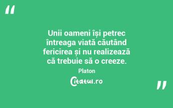 Unii oameni își petrec întreaga viață căutând fericirea și nu realizează că trebuie să o creeze. Platon...
