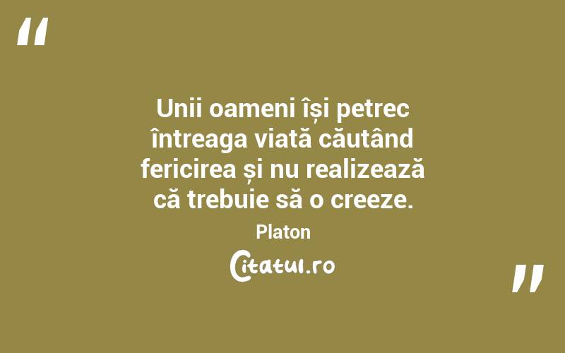 Unii oameni își petrec întreaga viață căutând fericirea și nu realizează că trebuie să o creeze. Platon
