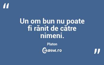 Un om bun nu poate fi rănit de către nimeni. Platon...