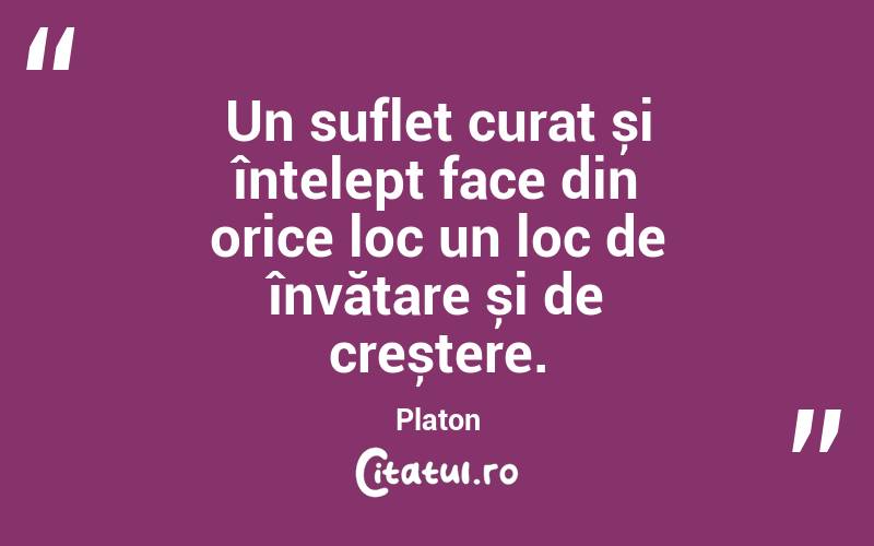 Un suflet curat și înțelept face din orice loc un loc de învățare și de creștere. Platon
