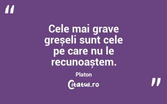 Cele mai grave greșeli sunt cele pe care nu le recunoaștem. Platon...