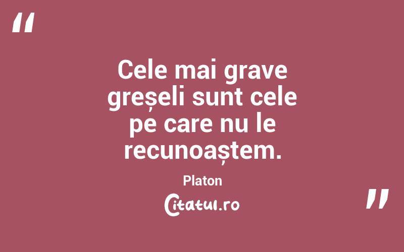 Cele mai grave greșeli sunt cele pe care nu le recunoaștem. Platon
