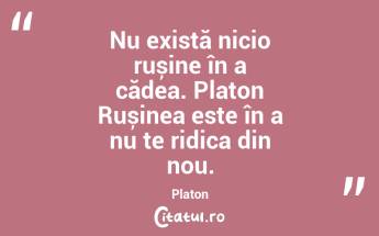 Nu există nicio rușine în a cădea. Platon Rușinea este în a nu te ridica din nou. Platon...