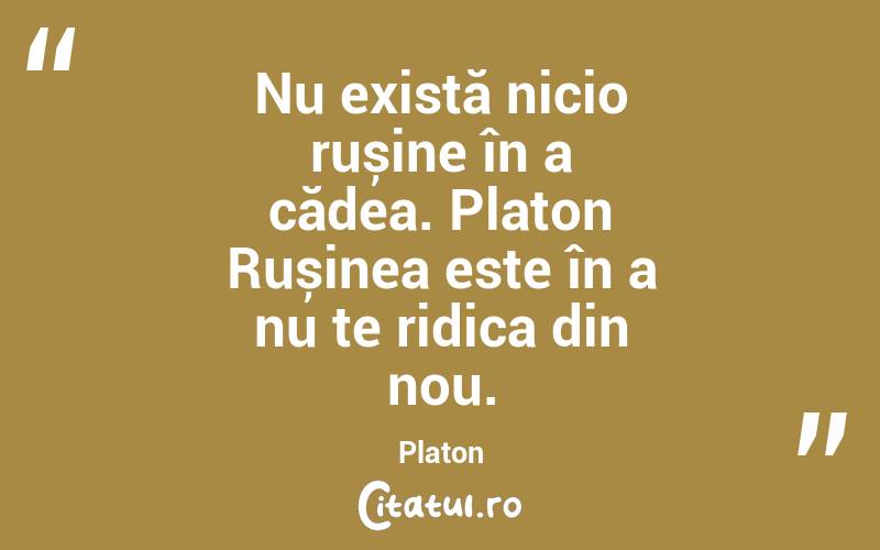 Nu există nicio rușine în a cădea. Platon Rușinea este în a nu te ridica din nou. Platon
