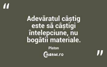 Adevăratul câștig este să câștigi înțelepciune, nu bogății materiale. Platon...